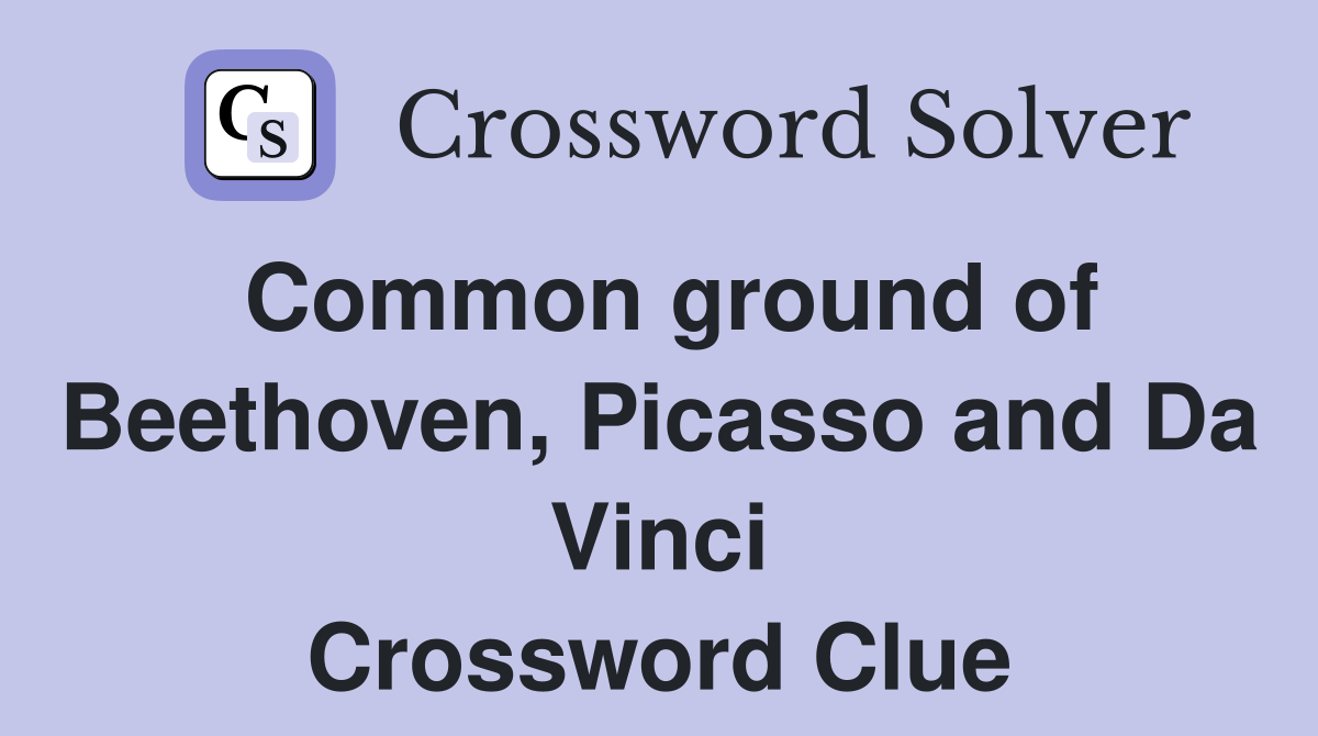 Common ground of Beethoven, Picasso and Da Vinci Crossword Clue