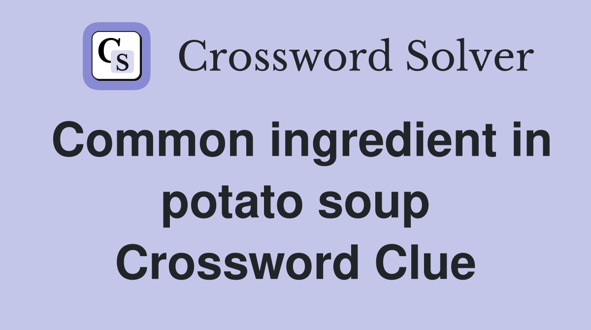 Common ingredient in potato soup Crossword Clue