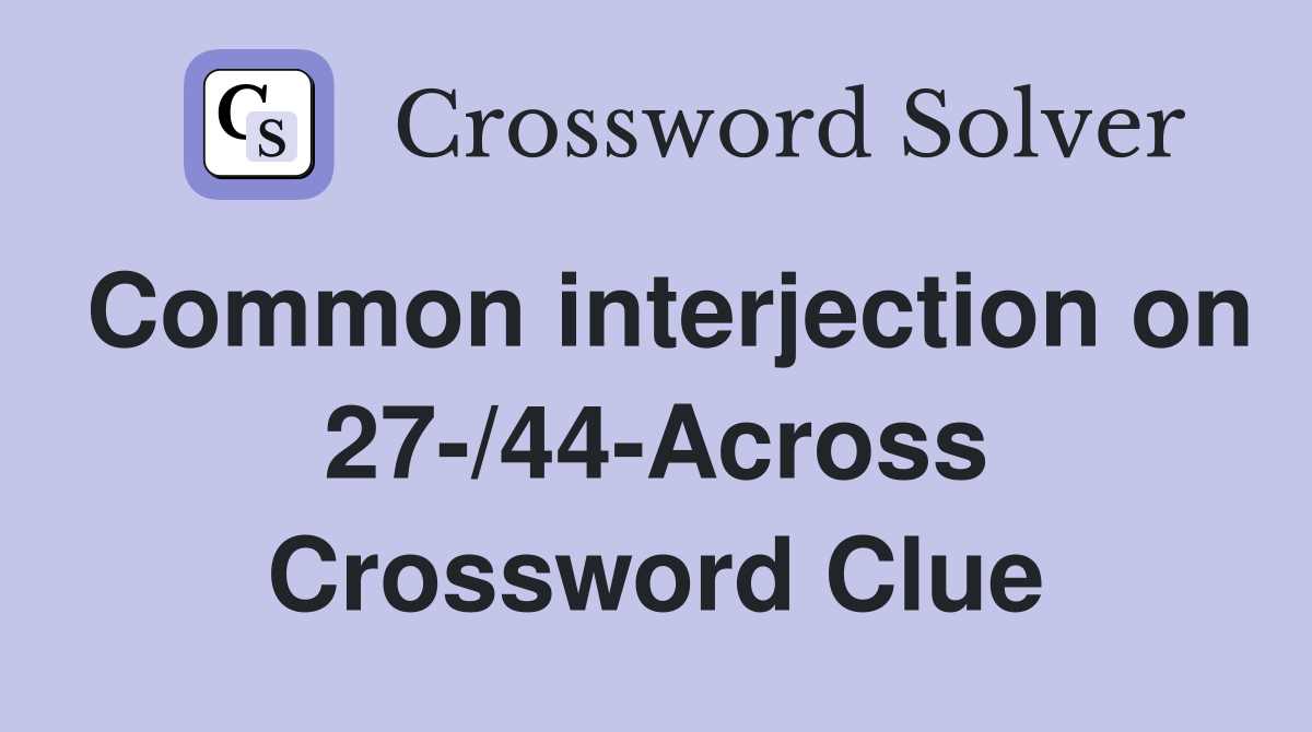 Common interjection on 27-/44-Across Crossword Clue