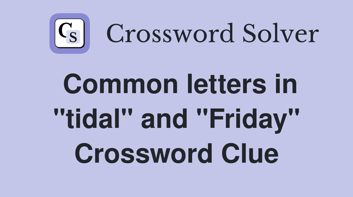 Common letters in "tidal" and "Friday" Crossword Clue