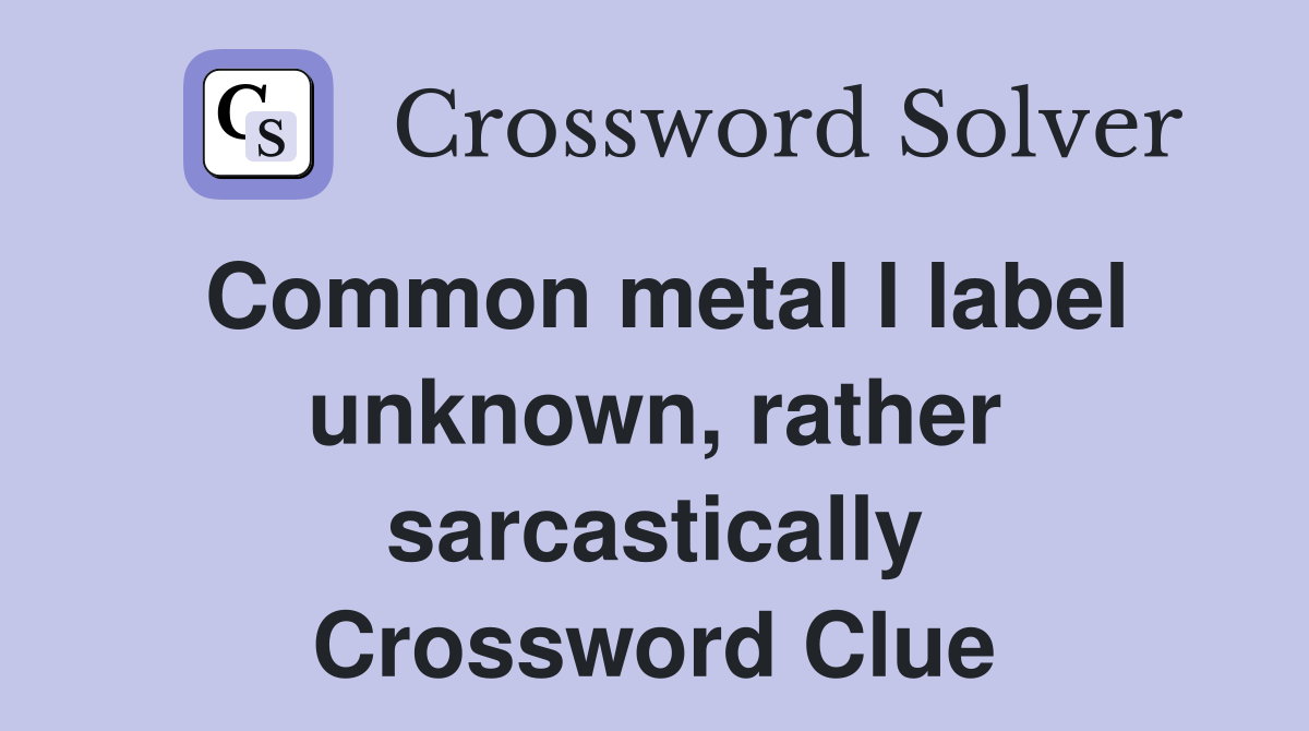 Common metal I label unknown, rather sarcastically Crossword Clue