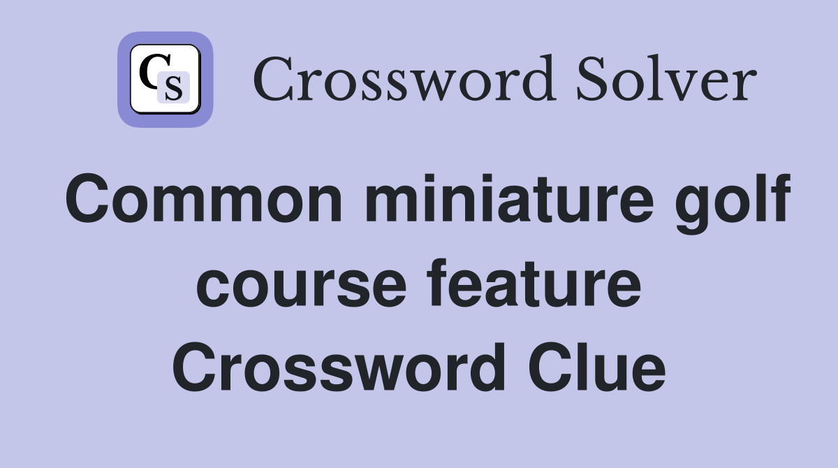 Common miniature golf course feature Crossword Clue