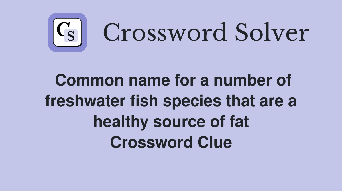 Common name for a number of freshwater fish species that are a healthy source of fat Crossword Clue