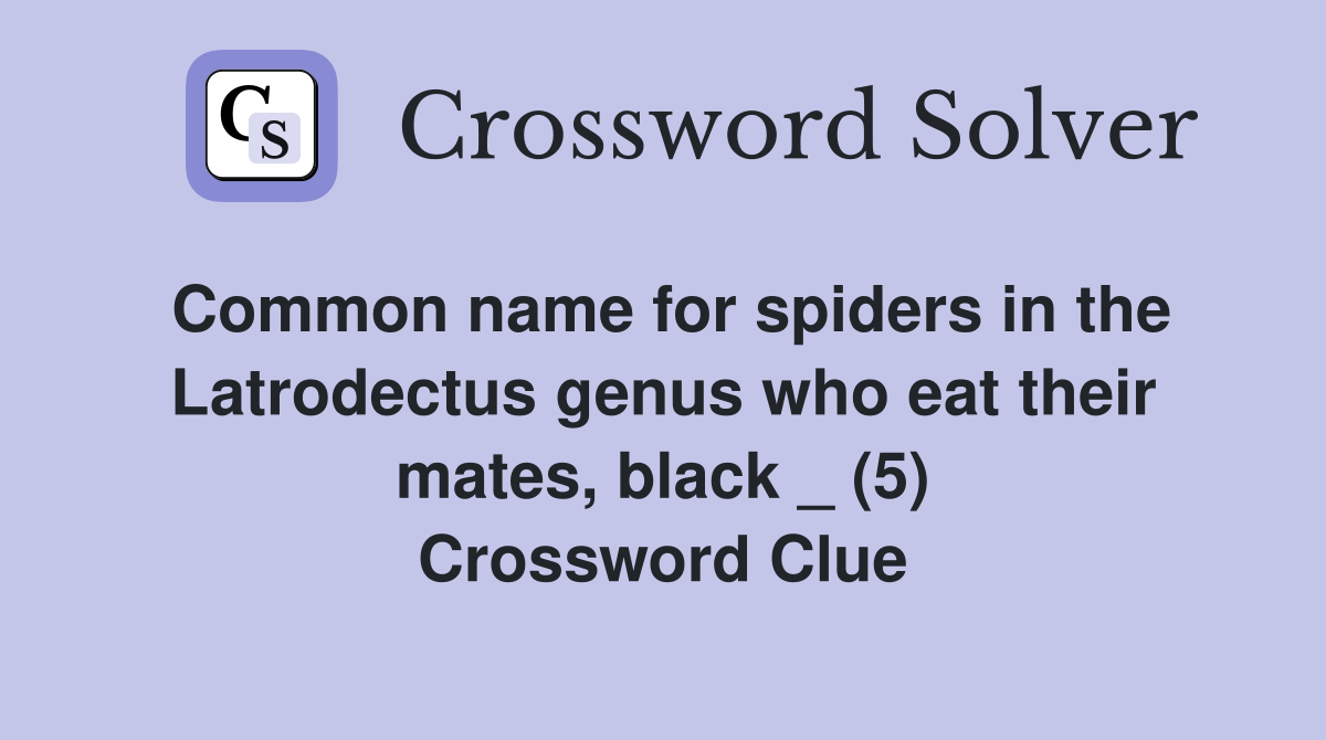 Common name for spiders in the Latrodectus genus who eat their mates, black _ (5) Crossword Clue