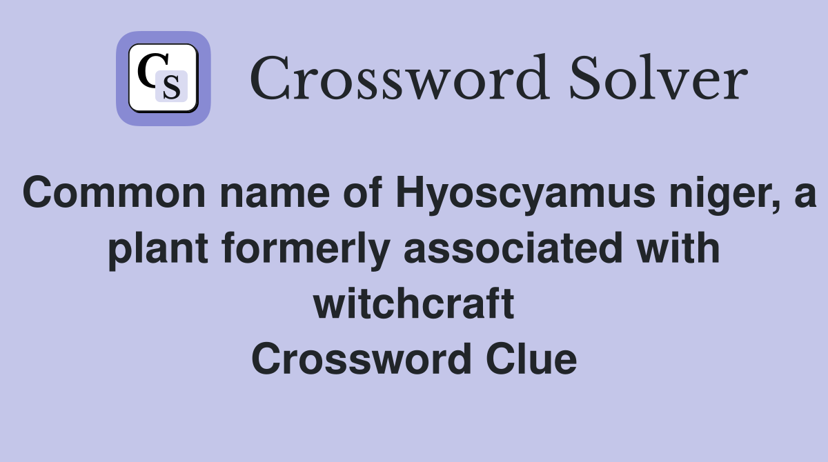 Common name of Hyoscyamus niger, a plant formerly associated with witchcraft Crossword Clue