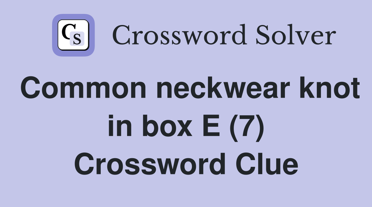 Common neckwear knot in box E (7) Crossword Clue