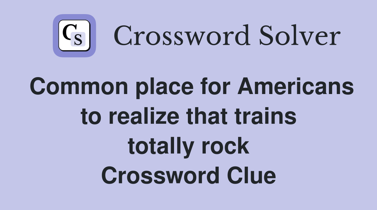 Common place for Americans to realize that trains totally rock Crossword Clue