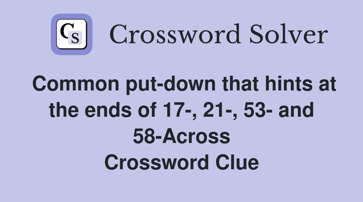 Common put-down that hints at the ends of 17-, 21-, 53- and 58-Across Crossword Clue