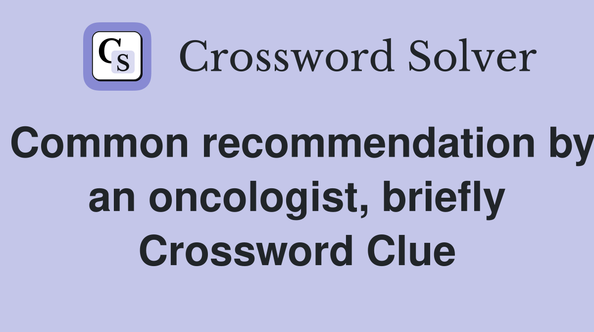 Common recommendation by an oncologist, briefly Crossword Clue