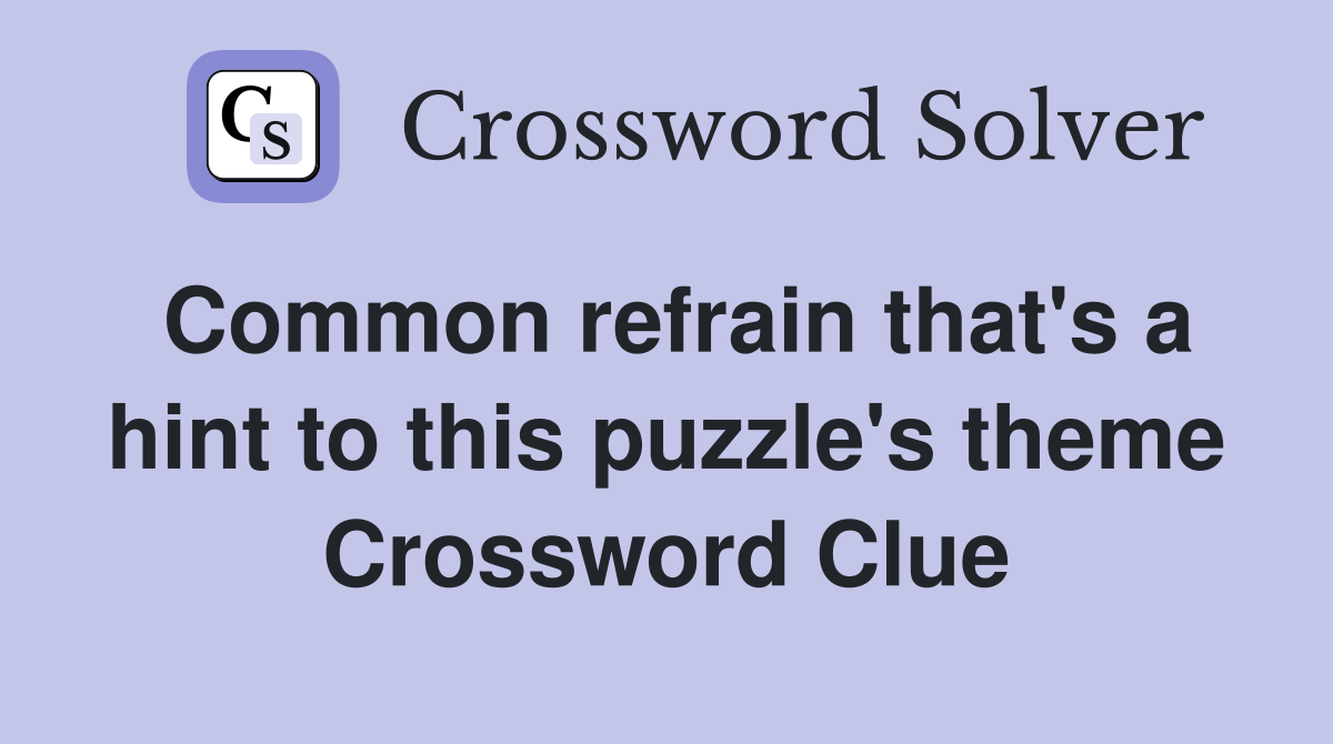 Common refrain that's a hint to this puzzle's theme Crossword Clue