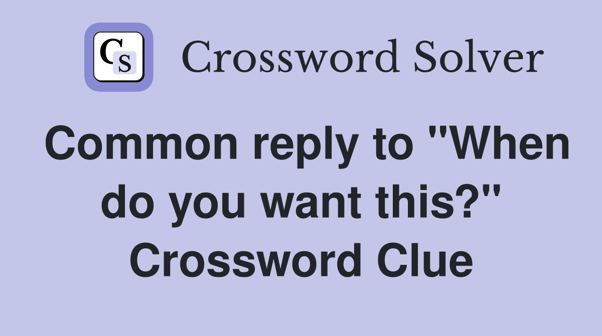 Common reply to "When do you want this?" Crossword Clue