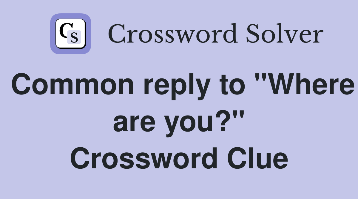 Common reply to "Where are you?" Crossword Clue