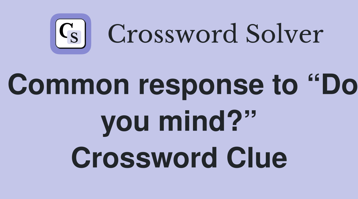 Common response to “Do you mind?” Crossword Clue