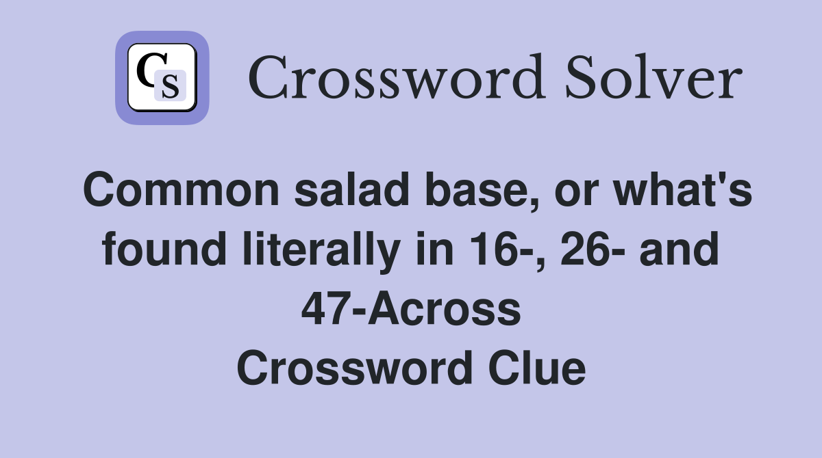 Common salad base, or what's found literally in 16-, 26- and 47-Across Crossword Clue