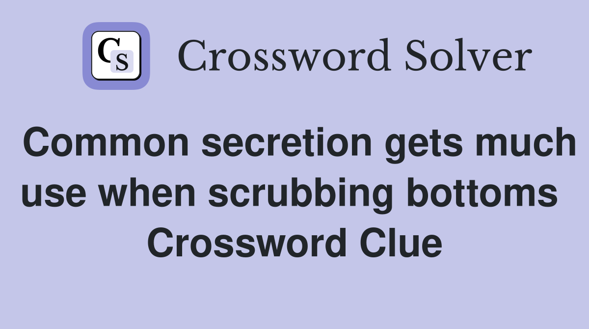 Common secretion gets much use when scrubbing bottoms  Crossword Clue