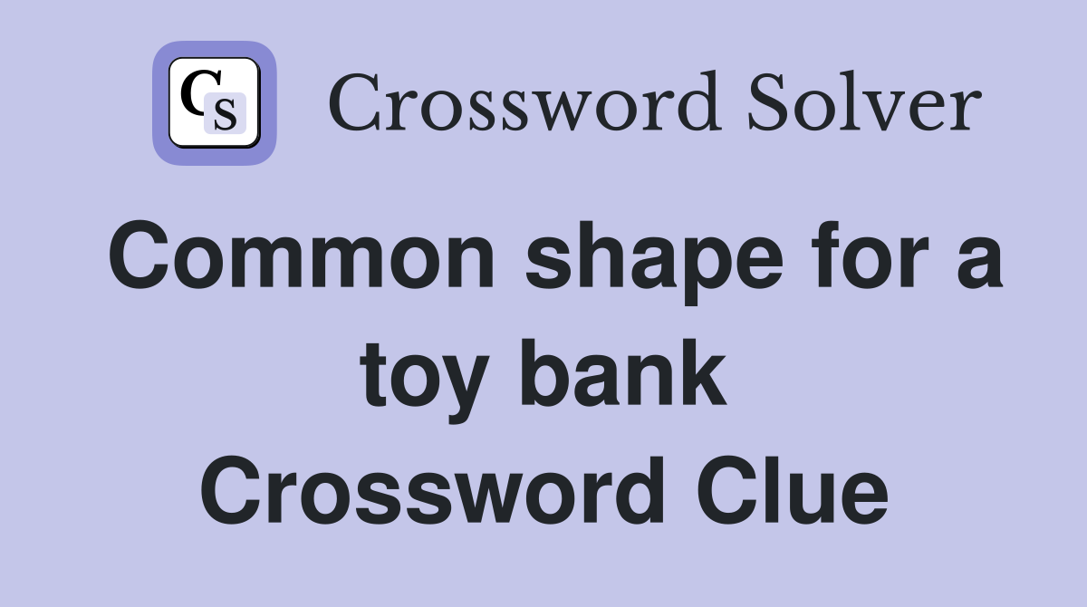 Common shape for a toy bank Crossword Clue