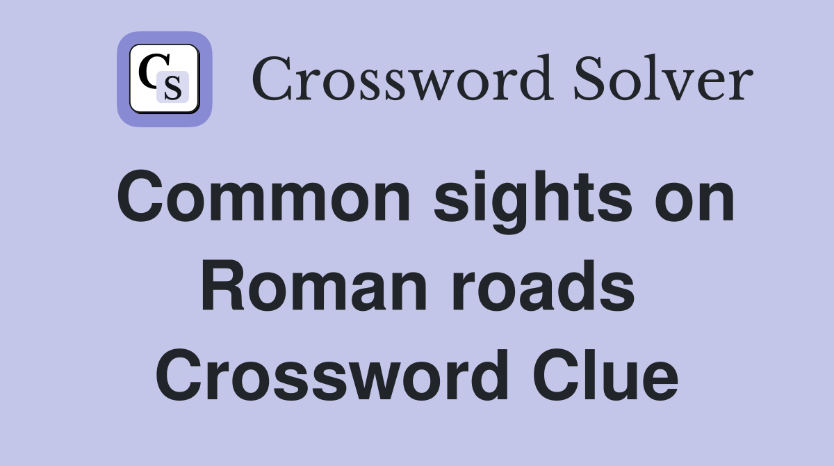 Common sights on Roman roads Crossword Clue