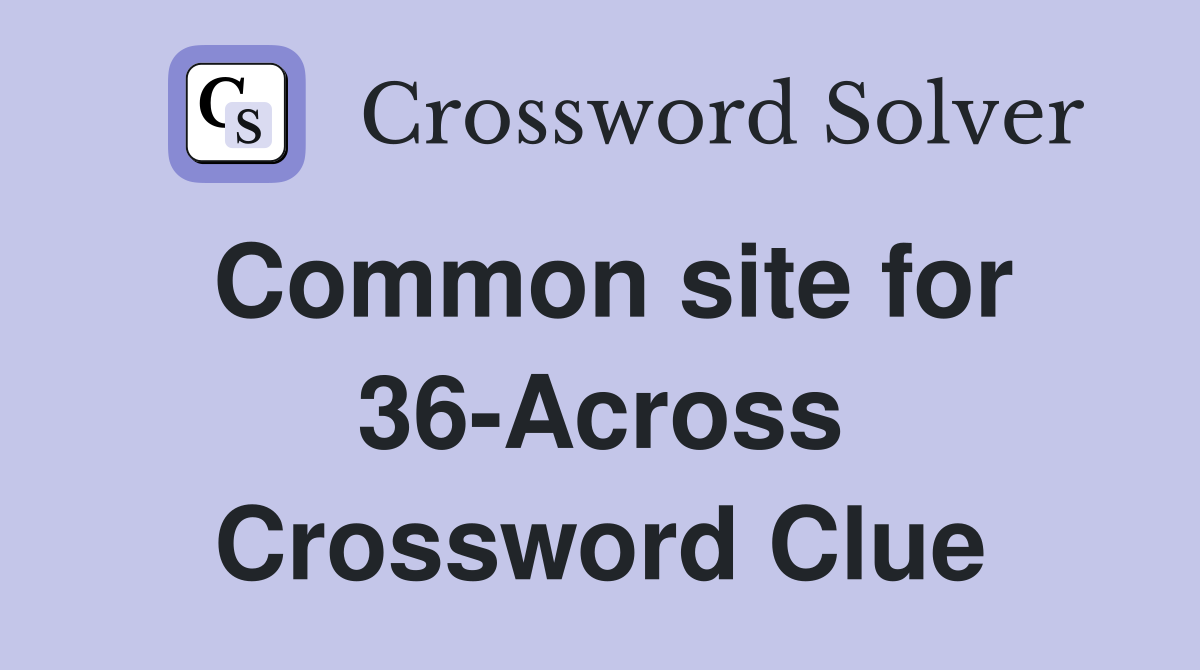 Common site for 36-Across Crossword Clue