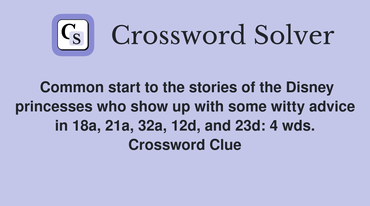 Common start to the stories of the Disney princesses who show up with some witty advice in 18a, 21a, 32a, 12d, and 23d: 4 wds. Crossword Clue
