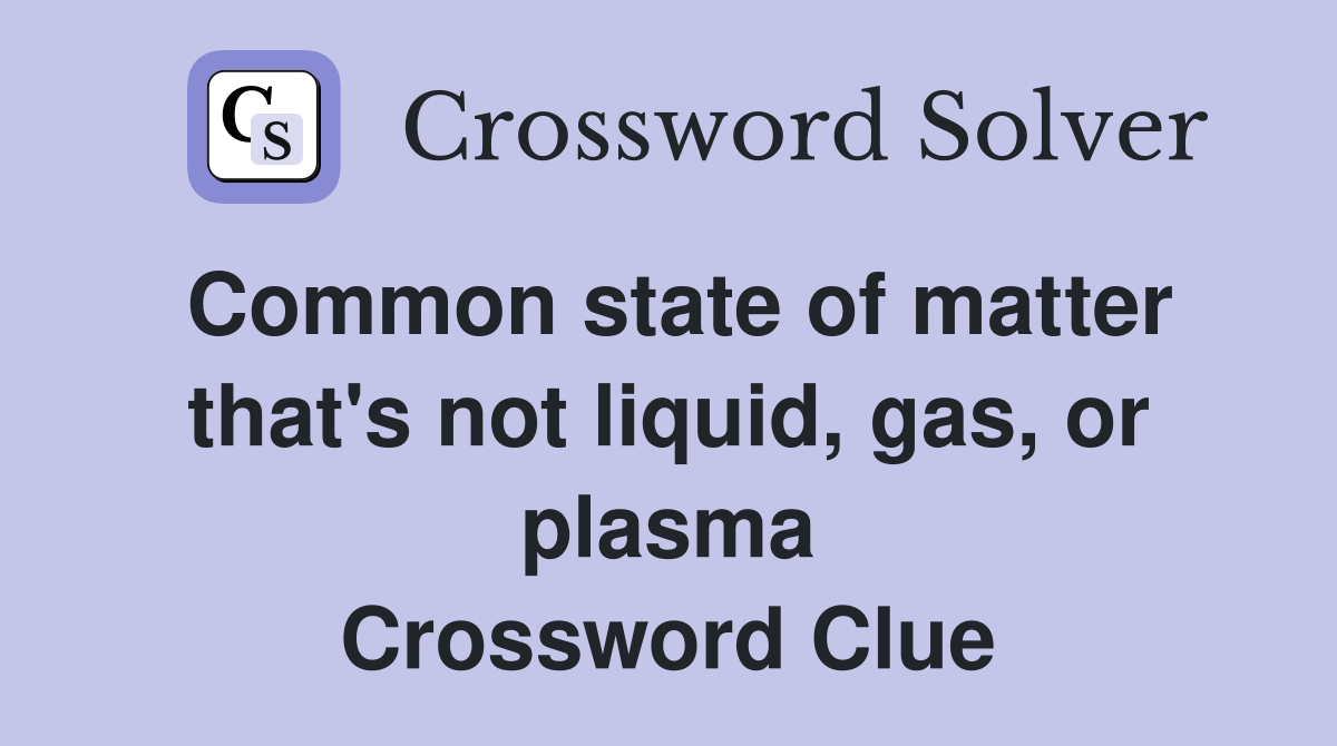 Common state of matter that #39 s not liquid gas or plasma Crossword