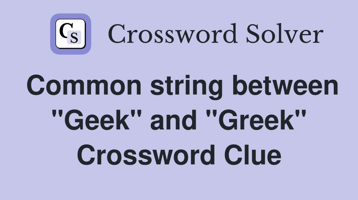 Common string between "Geek" and "Greek" Crossword Clue