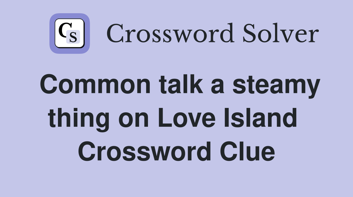 Common talk a steamy thing on Love Island  Crossword Clue