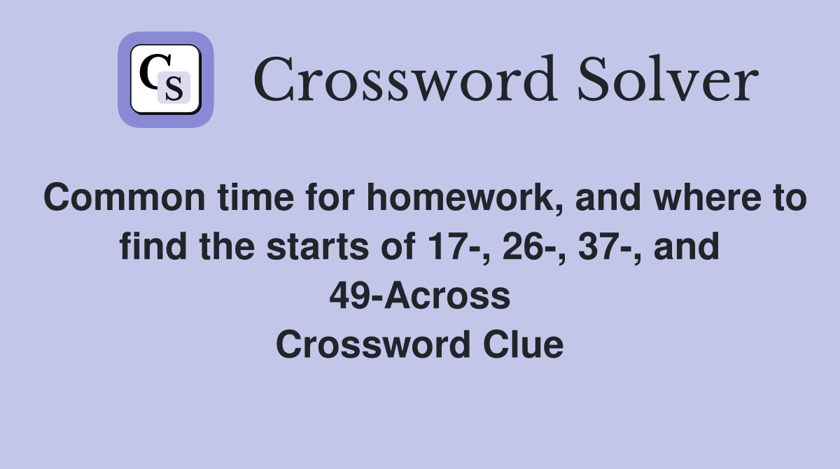 Common time for homework, and where to find the starts of 17-, 26-, 37-, and 49-Across Crossword Clue