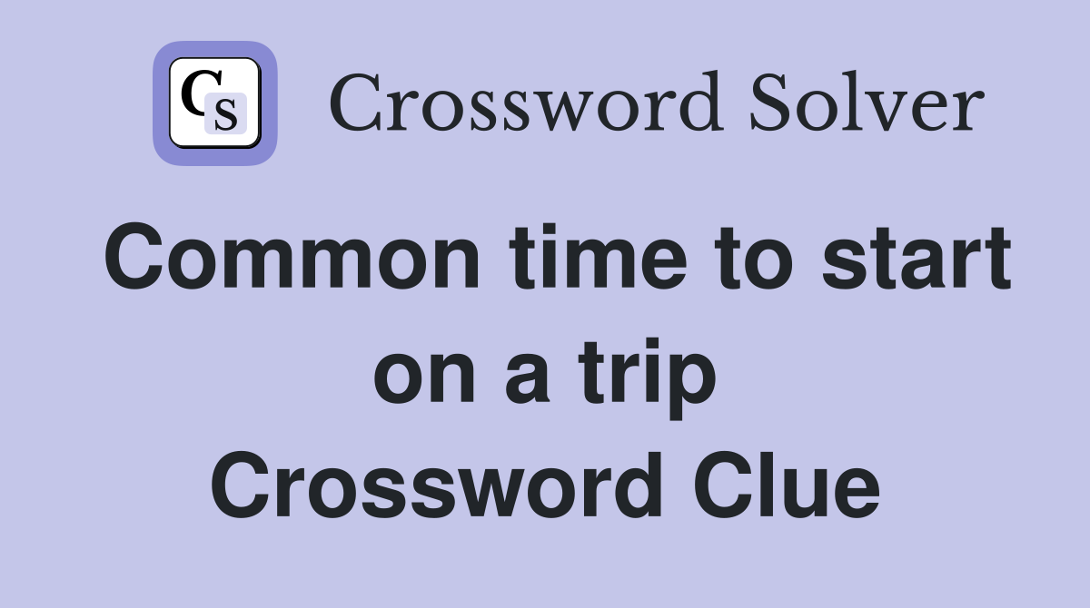 Common time to start on a trip Crossword Clue