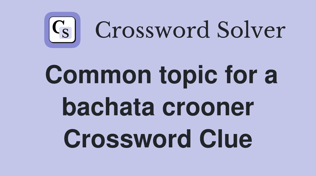 Common topic for a bachata crooner Crossword Clue