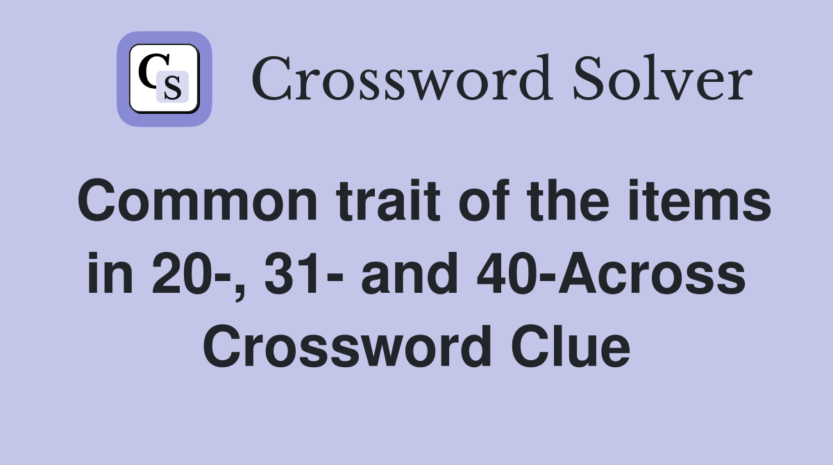 Common trait of the items in 20-, 31- and 40-Across Crossword Clue