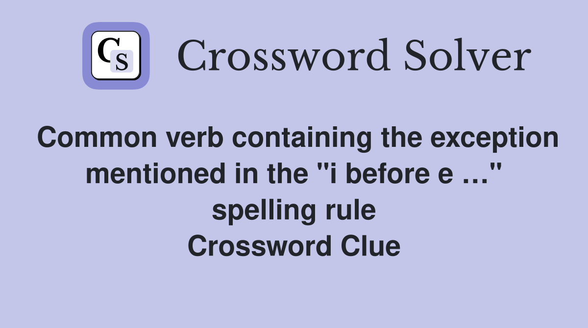 Common verb containing the exception mentioned in the "i before e …" spelling rule Crossword Clue
