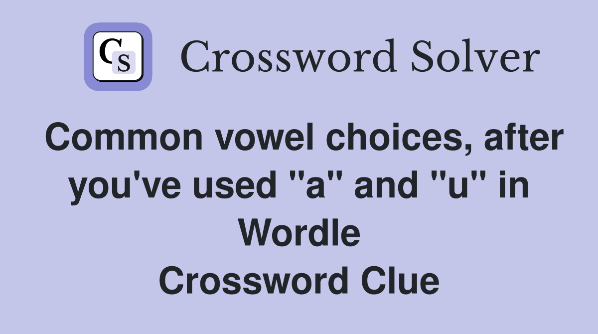 Common vowel choices, after you've used "a" and "u" in Wordle Crossword Clue