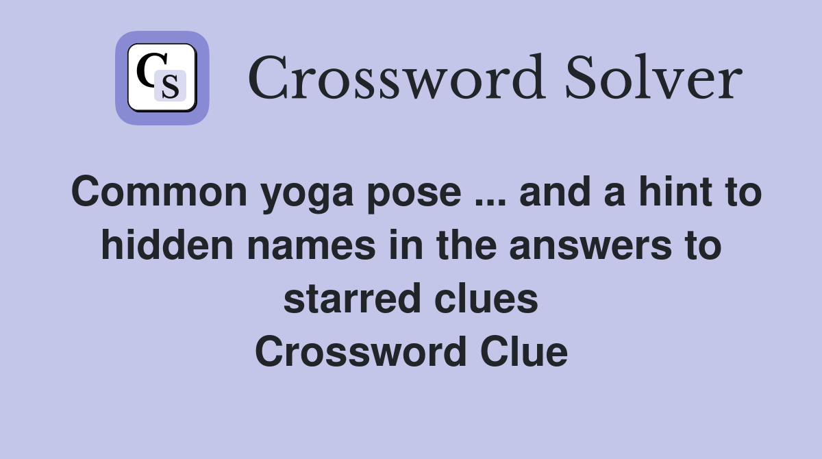 Common yoga pose ... and a hint to hidden names in the answers to starred clues Crossword Clue