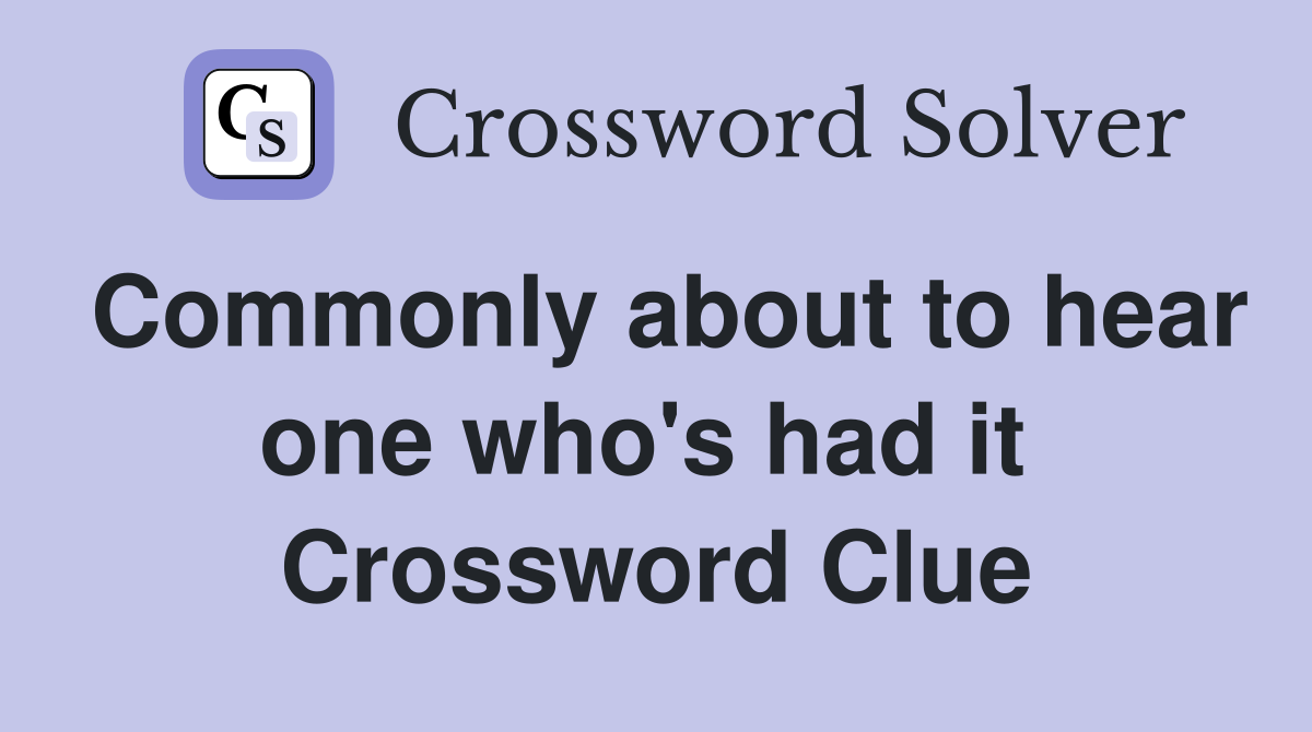 Commonly about to hear one who's had it  Crossword Clue