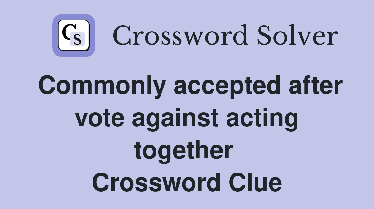 Commonly accepted after vote against acting together  Crossword Clue