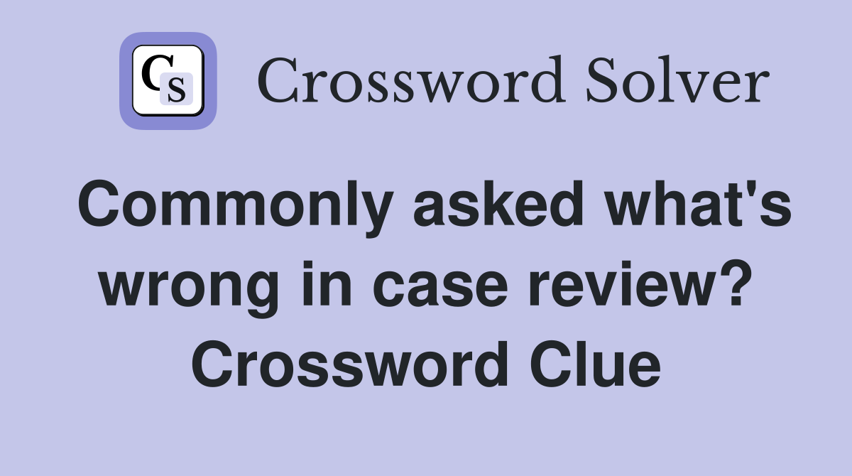 Commonly asked what's wrong in case review? Crossword Clue
