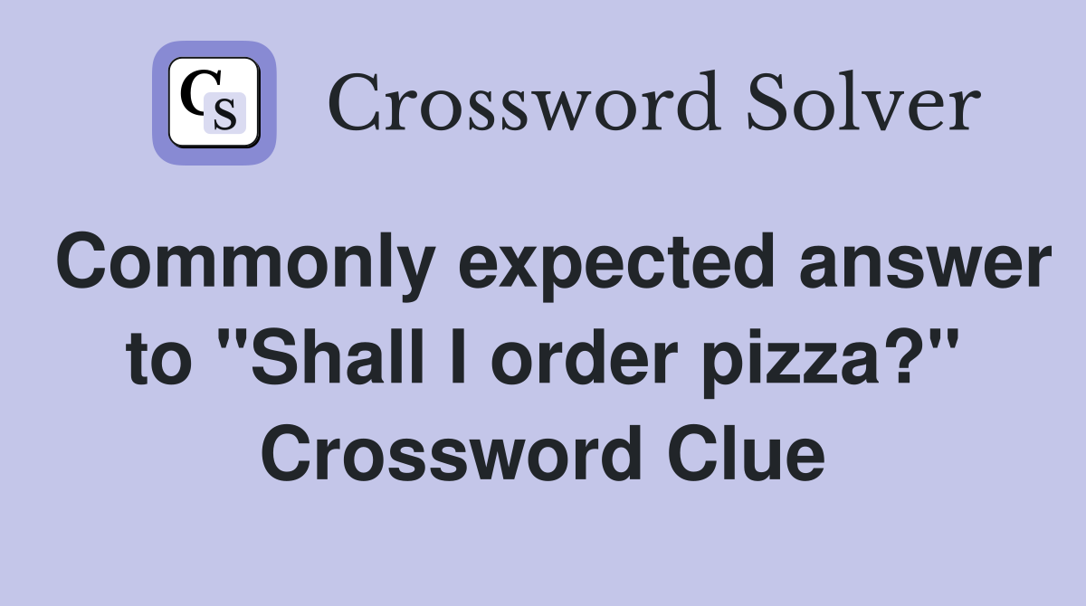 Commonly expected answer to "Shall I order pizza?" Crossword Clue