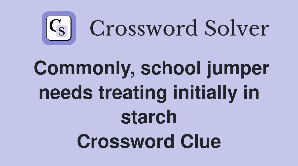 Commonly, school jumper needs treating initially in starch Crossword Clue