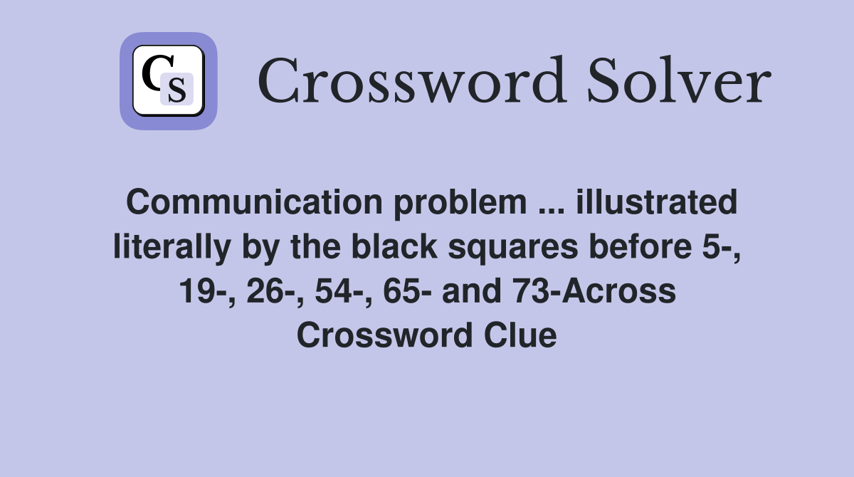 Communication problem ... illustrated literally by the black squares before 5-, 19-, 26-, 54-, 65- and 73-Across Crossword Clue