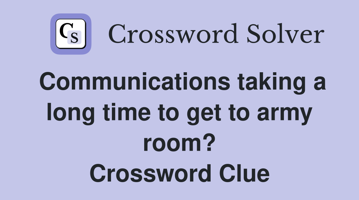 Communications taking a long time to get to army room? Crossword Clue