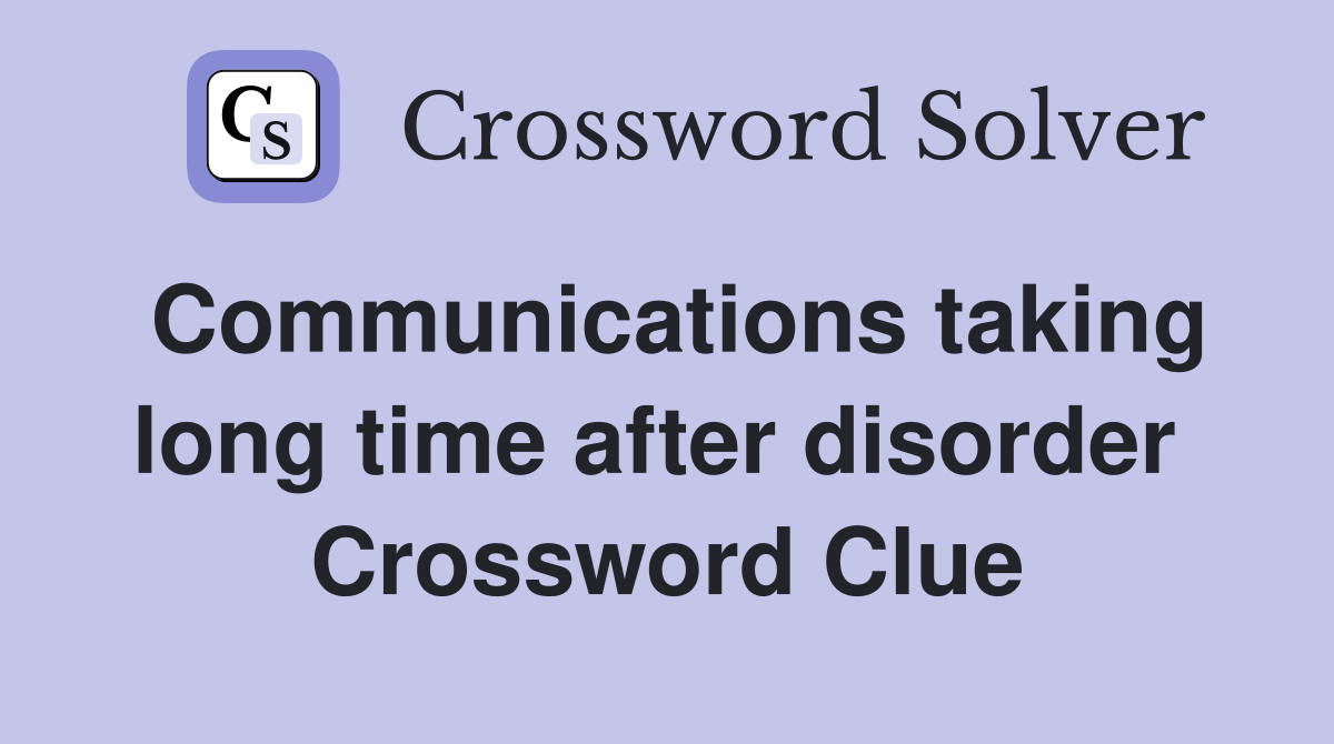 Communications taking long time after disorder  Crossword Clue