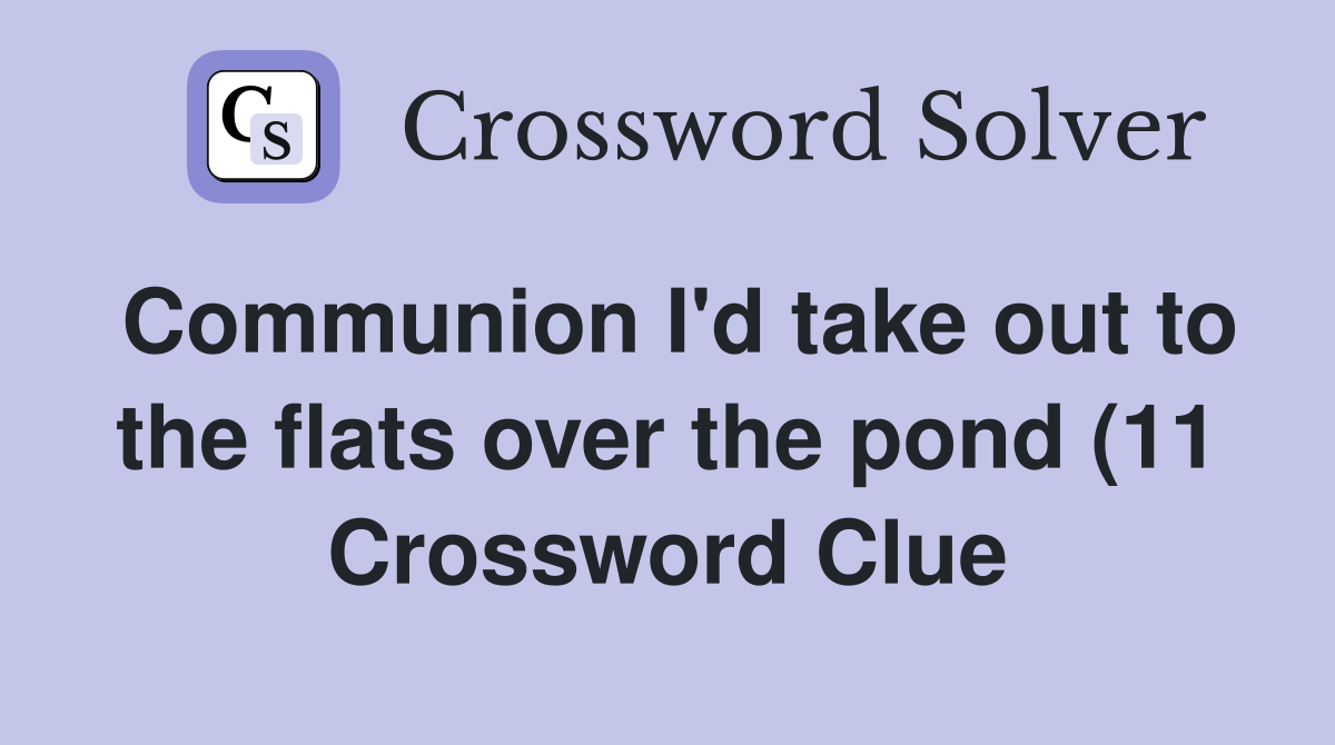 Communion I #39 d take out to the flats over the pond (11) Crossword Clue Communion I #39 d take out to the flats over the pond (11) Crossword Clue