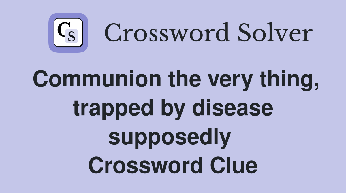 Communion the very thing, trapped by disease supposedly  Crossword Clue