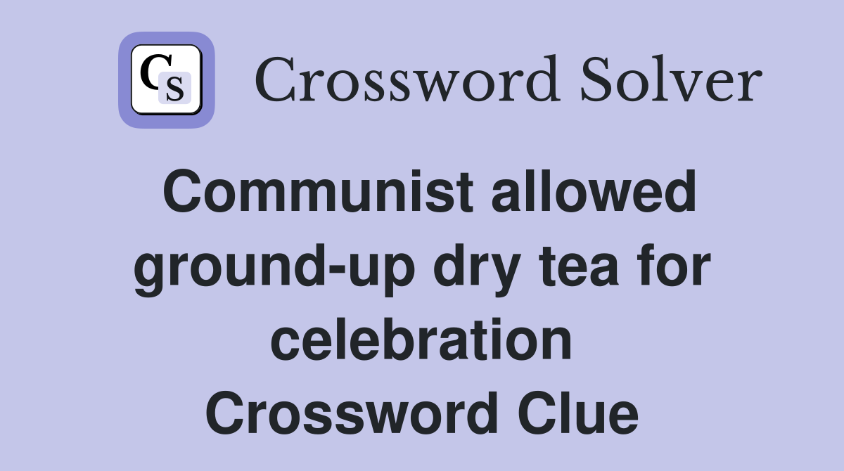 Communist allowed ground-up dry tea for celebration Crossword Clue