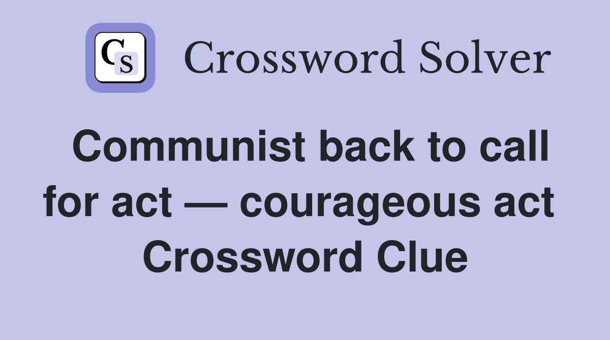 Communist back to call for act — courageous act  Crossword Clue