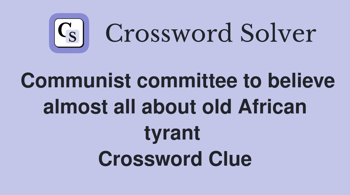 Communist committee to believe almost all about old African tyrant  Crossword Clue