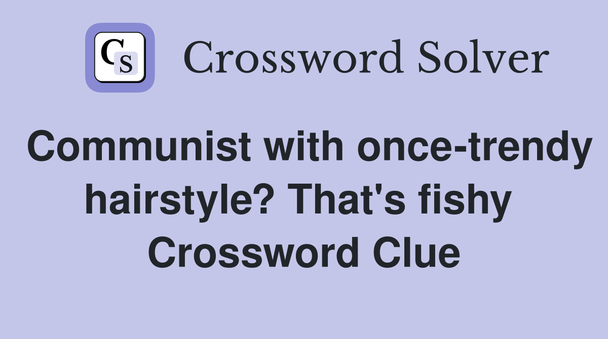 Communist with once-trendy hairstyle? That's fishy  Crossword Clue
