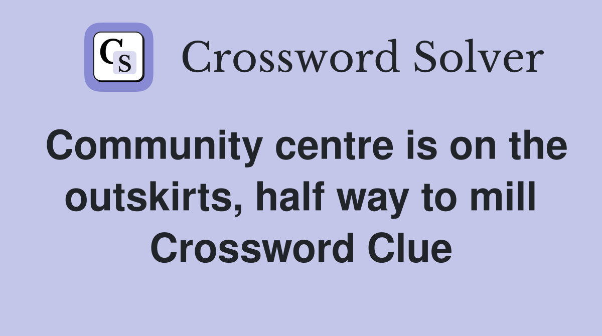 Community centre is on the outskirts, half way to mill Crossword Clue