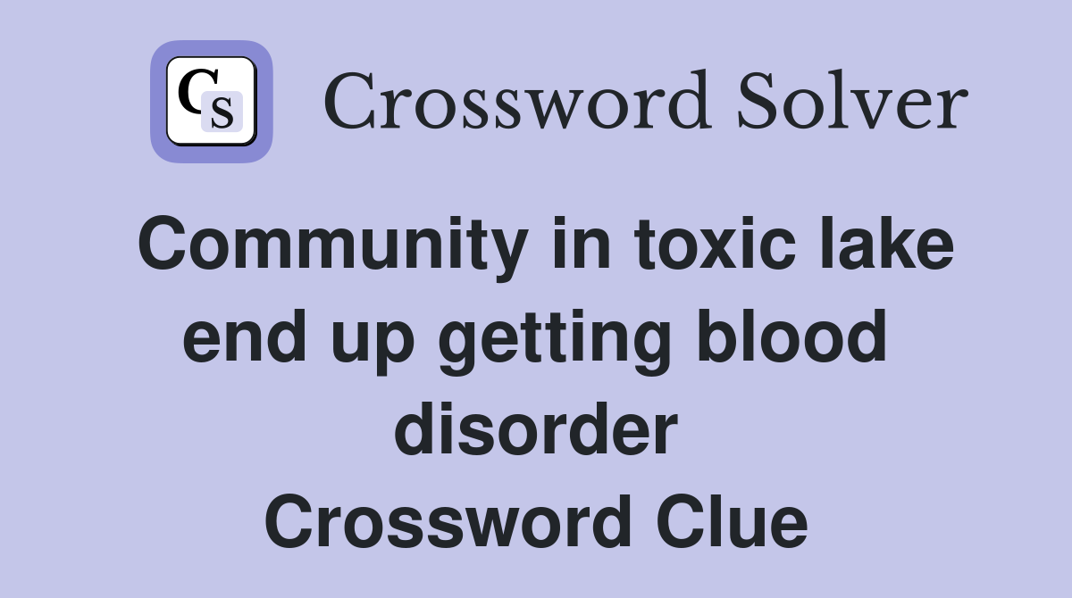 Community in toxic lake end up getting blood disorder Crossword Clue