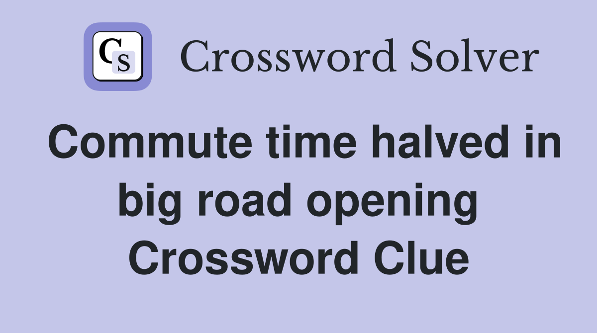 Commute time halved in big road opening Crossword Clue